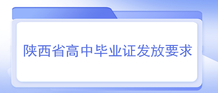 陕西省高中毕业证发放时间（陕西省高中毕业证发放要求）